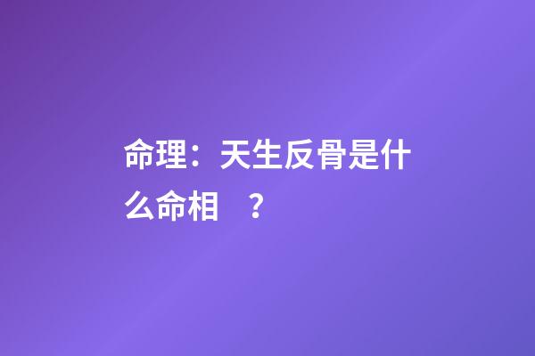 命理：天生反骨是什么命相？